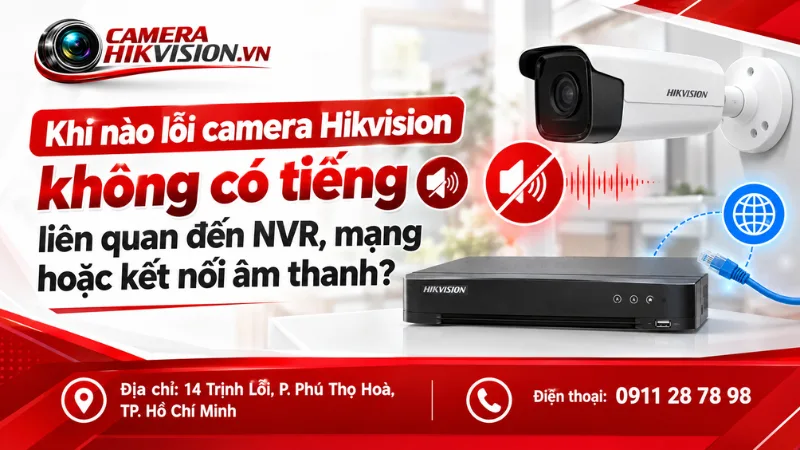 Khi nào lỗi camera Hikvision không có tiếng liên quan đến NVR, mạng hoặc kết nối âm thanh?