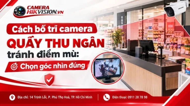 Cách bố trí camera quầy thu ngân tránh điểm mù: Chọn góc nhìn đúng