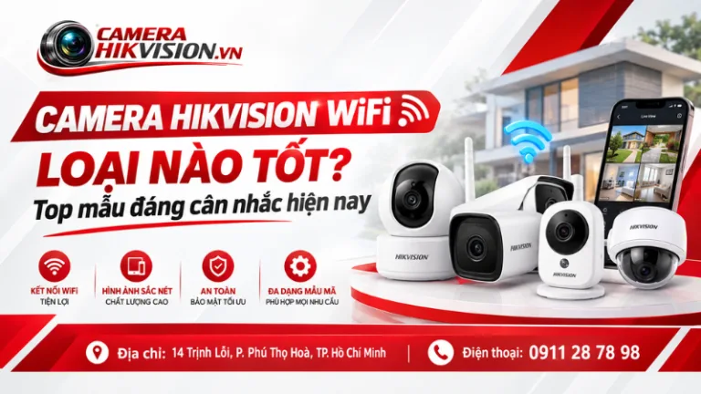 Camera Hikvision WiFi loại nào tốt? Top mẫu đáng cân nhắc hiện nay